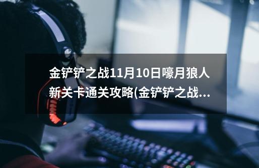 金铲铲之战11月10日嚎月狼人新关卡通关攻略(金铲铲之战11-第1张-游戏信息-龙启网