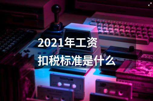 2021年工资扣税标准是什么-第1张-游戏信息-龙启网