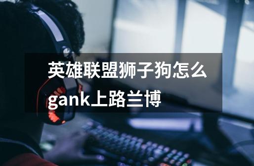 英雄联盟狮子狗怎么gank上路兰博-第1张-游戏信息-龙启网