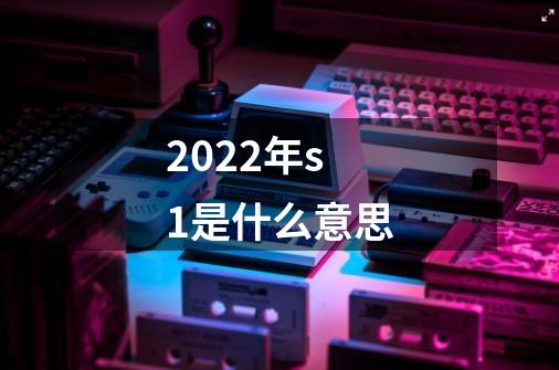 2022年s1是什么意思-第1张-游戏信息-龙启网