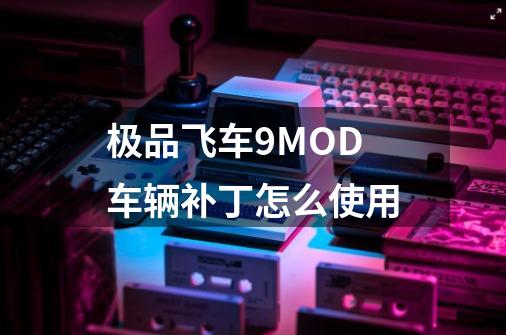 极品飞车9MOD车辆补丁怎么使用-第1张-游戏信息-龙启网