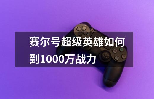 赛尔号超级英雄如何到1000万战力-第1张-游戏信息-龙启网