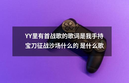 YY里有首战歌的歌词是我手持宝刀征战沙场什么...的 是什么歌-第1张-游戏信息-龙启网