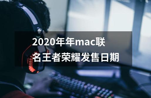 2020年年mac联名王者荣耀发售日期-第1张-游戏信息-龙启网