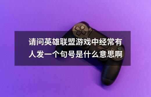 请问英雄联盟游戏中经常有人发一个句号是什么意思啊-第1张-游戏信息-龙启网