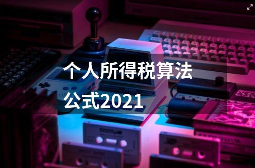 个人所得税算法公式2021-第1张-游戏信息-龙启网