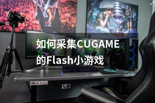 如何采集CUGAME的Flash小游戏-第1张-游戏信息-龙启网