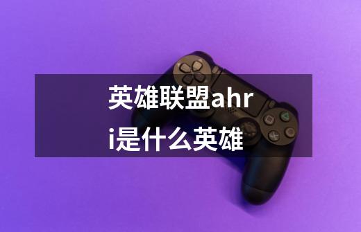 英雄联盟ahri是什么英雄-第1张-游戏信息-龙启网