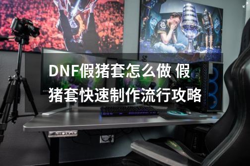 DNF假猪套怎么做 假猪套快速制作流行攻略-第1张-游戏信息-龙启网