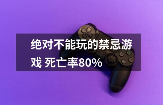 绝对不能玩的禁忌游戏 死亡率80%-第1张-游戏信息-龙启网