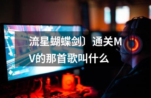 流星蝴蝶剑〕通关MV的那首歌叫什么-第1张-游戏信息-龙启网