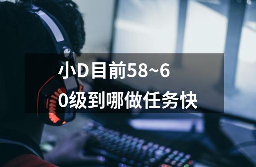 小D目前58~60级到哪做任务快-第1张-游戏信息-龙启网