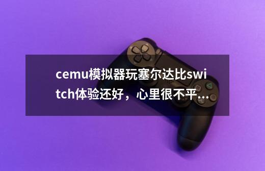 cemu模拟器玩塞尔达比switch体验还好，心里很不平衡怎么办-第1张-游戏信息-龙启网