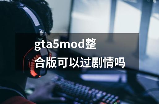 gta5mod整合版可以过剧情吗-第1张-游戏信息-龙启网