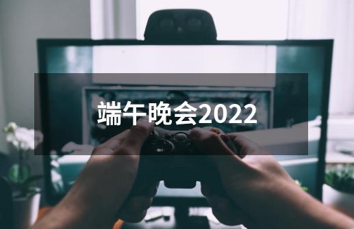 端午晚会2022-第1张-游戏信息-龙启网