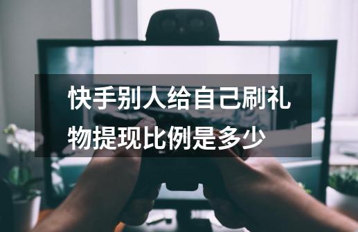 快手别人给自己刷礼物提现比例是多少-第1张-游戏信息-龙启网