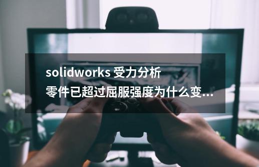 solidworks 受力分析零件已超过屈服强度为什么变形还是小于1mm-第1张-游戏信息-龙启网