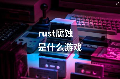 rust腐蚀是什么游戏-第1张-游戏信息-龙启网