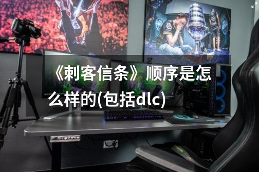 《刺客信条》顺序是怎么样的(包括dlc)-第1张-游戏信息-龙启网