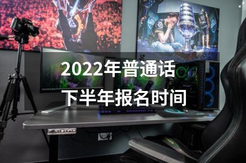 2022年普通话下半年报名时间-第1张-游戏信息-龙启网