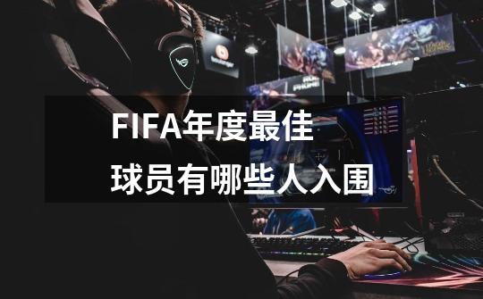 FIFA年度最佳球员有哪些人入围-第1张-游戏信息-龙启网