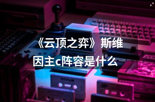 《云顶之弈》斯维因主c阵容是什么-第1张-游戏信息-龙启网