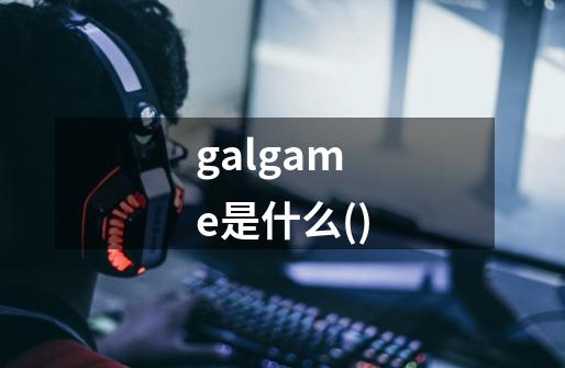 galgame是什么()-第1张-游戏信息-龙启网