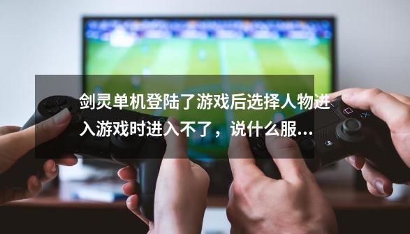 剑灵单机登陆了游戏后选择人物进入游戏时进入不了，说什么服务器维护-第1张-游戏信息-龙启网