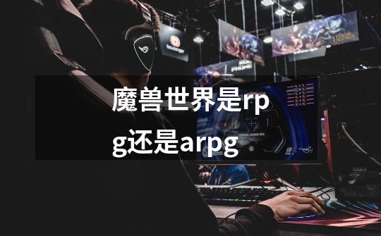 魔兽世界是rpg还是arpg-第1张-游戏信息-龙启网