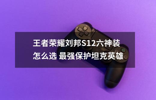 王者荣耀刘邦S12六神装怎么选 最强保护坦克英雄-第1张-游戏信息-龙启网