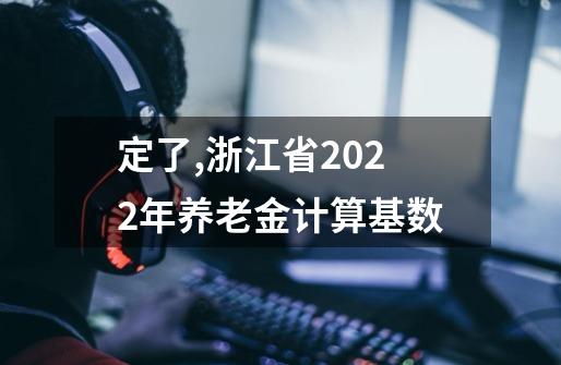 定了,浙江省2022年养老金计算基数-第1张-游戏信息-龙启网