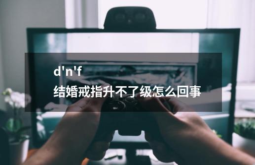 d'n'f结婚戒指升不了级怎么回事-第1张-游戏信息-龙启网