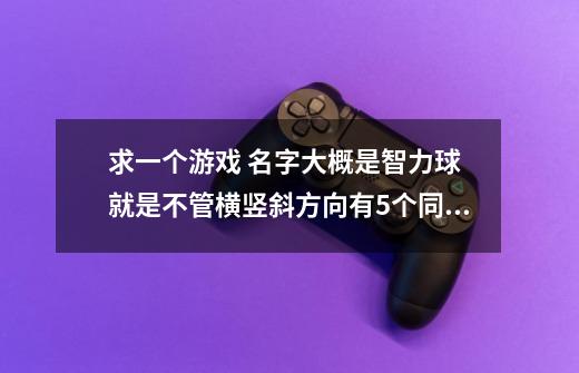 求一个游戏 名字大概是智力球 就是不管横竖斜方向有5个同颜色连在一起就能消掉的-第1张-游戏信息-龙启网