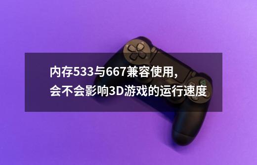 内存533与667兼容使用,会不会影响3D游戏的运行速度-第1张-游戏信息-龙启网