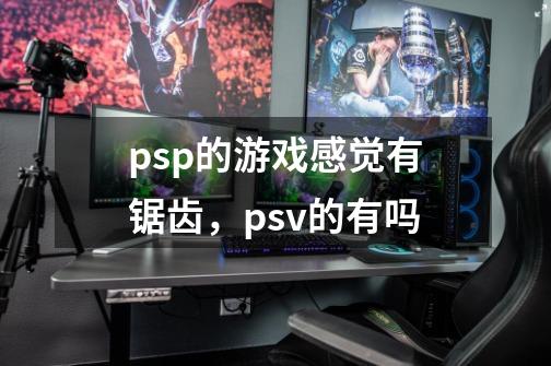 psp的游戏感觉有锯齿，psv的有吗-第1张-游戏信息-龙启网