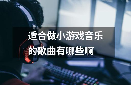 适合做小游戏音乐的歌曲有哪些啊-第1张-游戏信息-龙启网