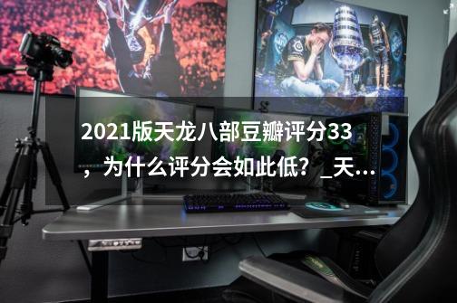 2021版天龙八部豆瓣评分3.3，为什么评分会如此低？_天龙八部30万分是什么水平-第1张-游戏信息-龙启网