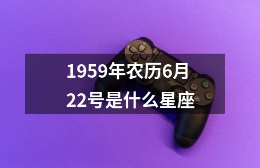 1959年农历6月22号是什么星座-第1张-游戏信息-龙启网