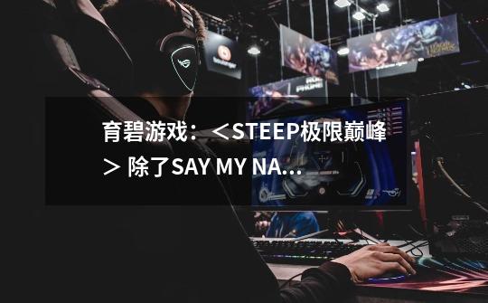 育碧游戏：＜STEEP极限巅峰＞ 除了SAY MY NAME，另外一个预告片的音乐叫什-第1张-游戏信息-龙启网