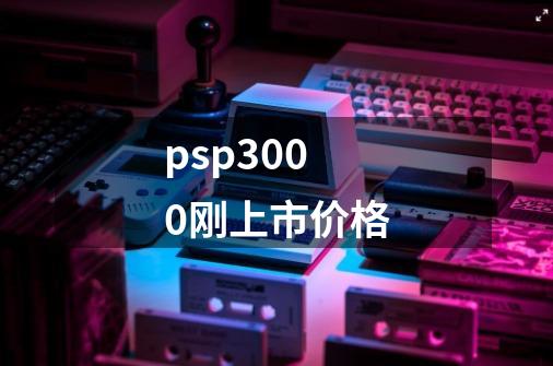 psp3000刚上市价格-第1张-游戏信息-龙启网