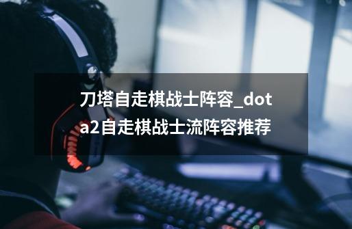 刀塔自走棋战士阵容_dota2自走棋战士流阵容推荐-第1张-游戏信息-龙启网