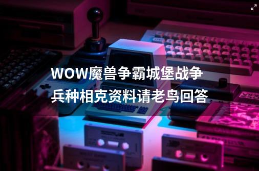 WOW魔兽争霸城堡战争 兵种相克资料请老鸟回答-第1张-游戏信息-龙启网