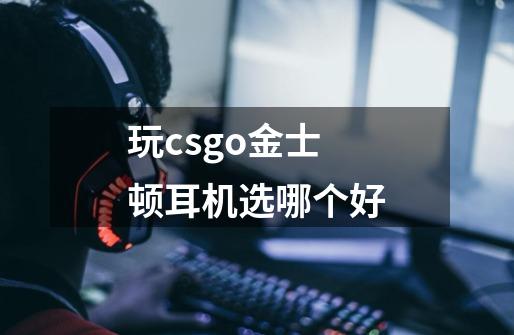 玩csgo金士顿耳机选哪个好-第1张-游戏信息-龙启网