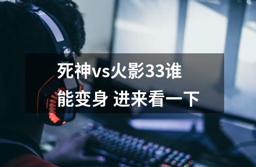 死神vs火影33谁能变身 进来看一下-第1张-游戏信息-龙启网