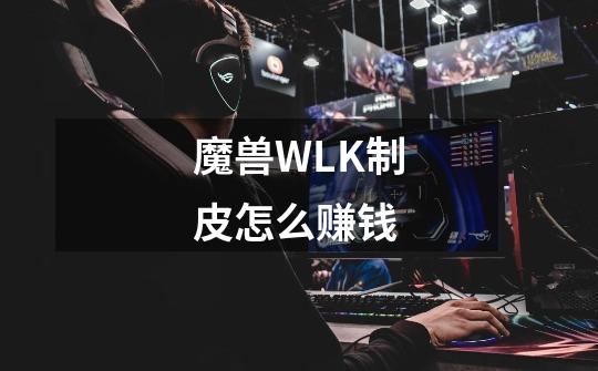 魔兽WLK制皮怎么赚钱-第1张-游戏信息-龙启网