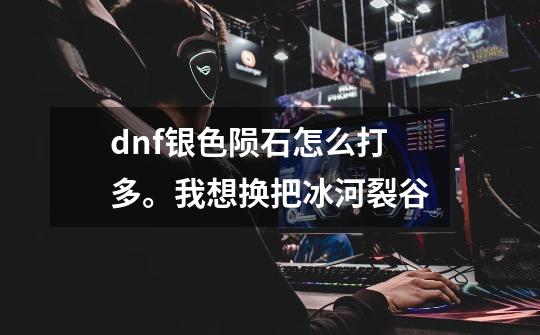 dnf银色陨石怎么打多。我想换把冰河裂谷-第1张-游戏信息-龙启网