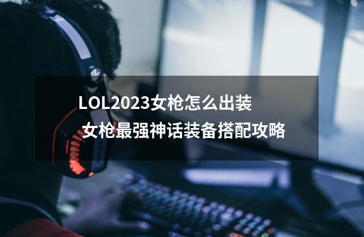 LOL2023女枪怎么出装 女枪最强神话装备搭配攻略-第1张-游戏信息-龙启网