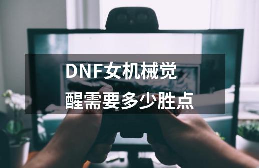 DNF女机械觉醒需要多少胜点-第1张-游戏信息-龙启网