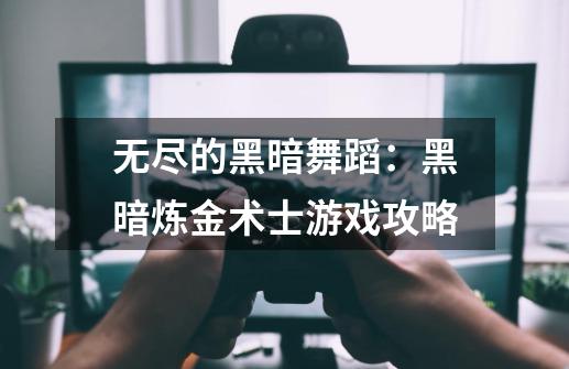 无尽的黑暗舞蹈：黑暗炼金术士游戏攻略-第1张-游戏信息-龙启网