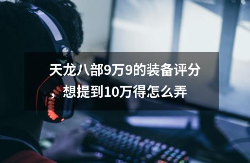 天龙八部9万9的装备评分，想提到10万得怎么弄-第1张-游戏信息-龙启网